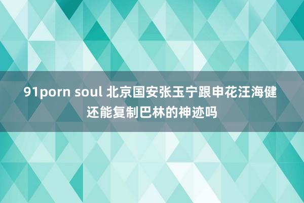 91porn soul 北京国安张玉宁跟申花汪海健 还能复制巴林的神迹吗