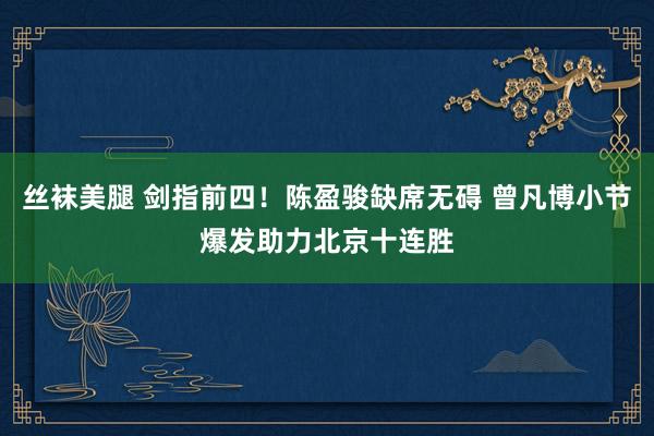 丝袜美腿 剑指前四！陈盈骏缺席无碍 曾凡博小节爆发助力北京十连胜