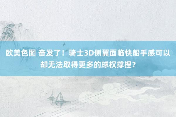 欧美色图 奋发了！骑士3D侧翼面临快船手感可以却无法取得更多的球权撑捏？
