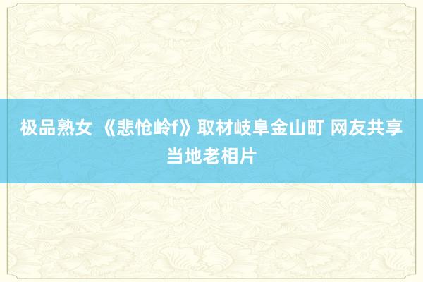 极品熟女 《悲怆岭f》取材岐阜金山町 网友共享当地老相片