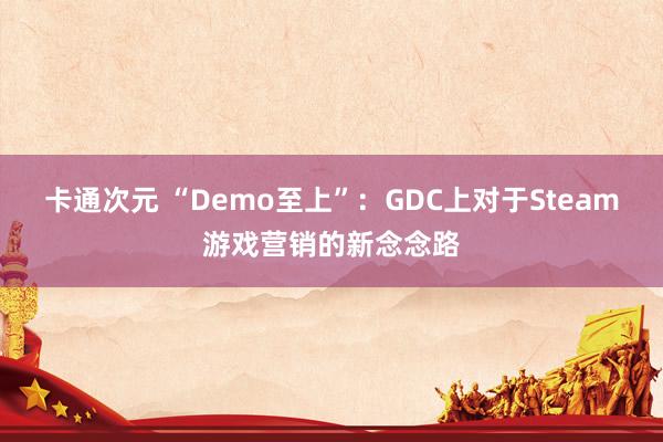 卡通次元 “Demo至上”：GDC上对于Steam游戏营销的新念念路