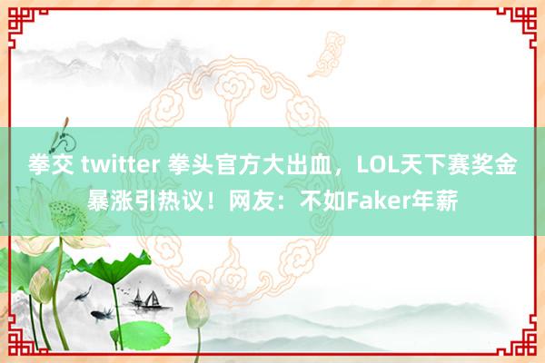 拳交 twitter 拳头官方大出血，LOL天下赛奖金暴涨引热议！网友：不如Faker年薪