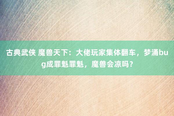 古典武侠 魔兽天下：大佬玩家集体翻车，梦涌bug成罪魁罪魁，魔兽会凉吗？