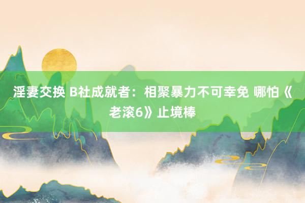 淫妻交换 B社成就者：相聚暴力不可幸免 哪怕《老滚6》止境棒