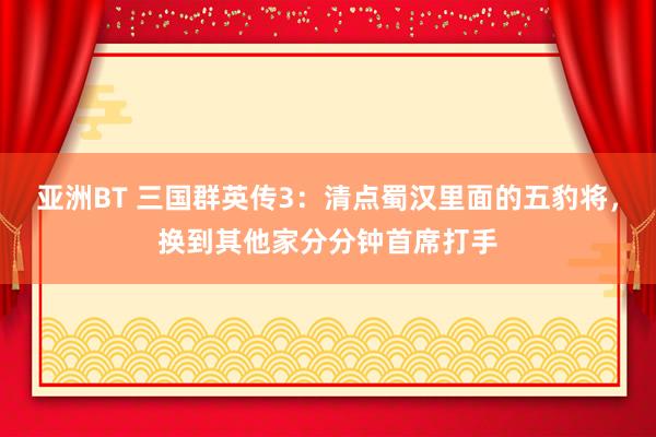 亚洲BT 三国群英传3：清点蜀汉里面的五豹将，换到其他家分分钟首席打手