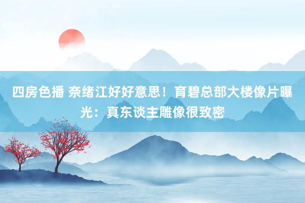 四房色播 奈绪江好好意思！育碧总部大楼像片曝光：真东谈主雕像很致密