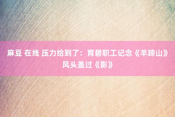 麻豆 在线 压力给到了：育碧职工记念《羊蹄山》风头盖过《影》