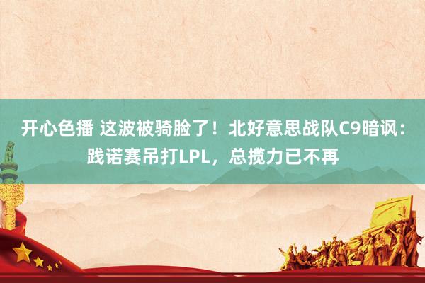 开心色播 这波被骑脸了！北好意思战队C9暗讽：践诺赛吊打LPL，总揽力已不再