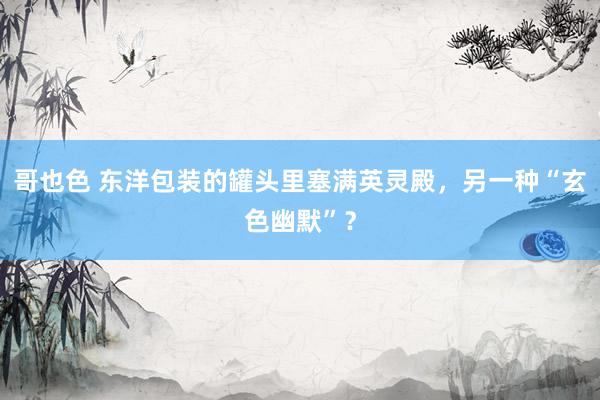 哥也色 东洋包装的罐头里塞满英灵殿，另一种“玄色幽默”？