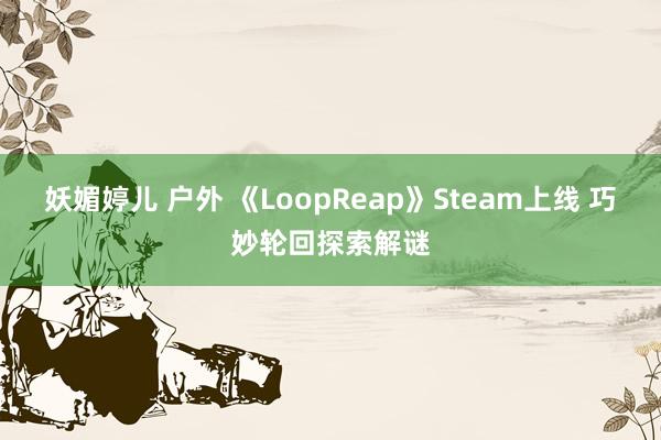 妖媚婷儿 户外 《LoopReap》Steam上线 巧妙轮回探索解谜