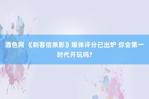 酒色网 《刺客信条影》媒体评分已出炉 你会第一时代开玩吗?