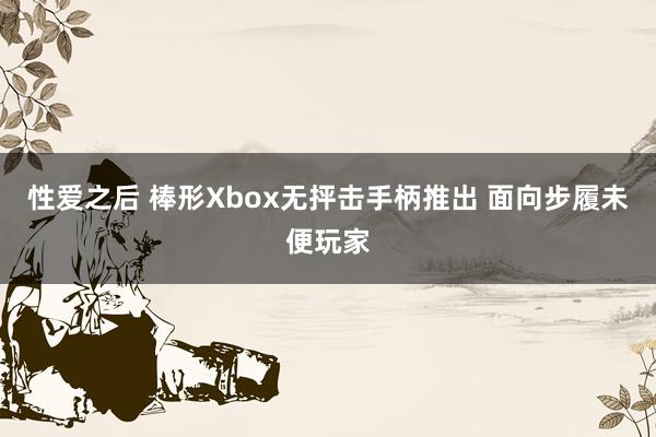 性爱之后 棒形Xbox无抨击手柄推出 面向步履未便玩家