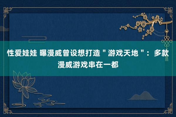 性爱娃娃 曝漫威曾设想打造＂游戏天地＂：多款漫威游戏串在一都