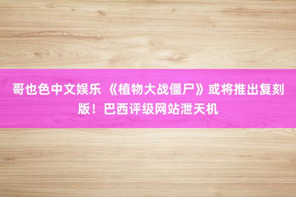 哥也色中文娱乐 《植物大战僵尸》或将推出复刻版！巴西评级网站泄天机