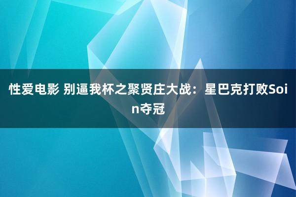 性爱电影 别逼我杯之聚贤庄大战：星巴克打败Soin夺冠