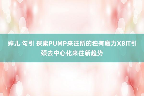 婷儿 勾引 探索PUMP来往所的独有魔力XBIT引颈去中心化来往新趋势