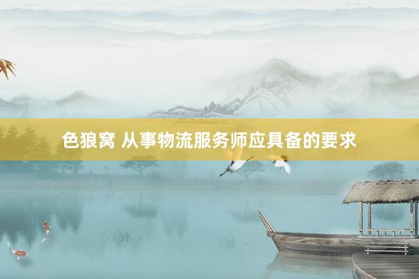 色狼窝 从事物流服务师应具备的要求