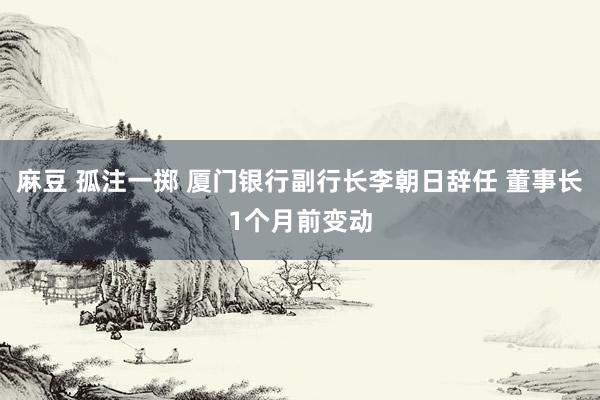 麻豆 孤注一掷 厦门银行副行长李朝日辞任 董事长1个月前变动
