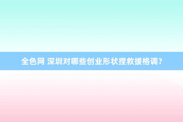全色网 深圳对哪些创业形状捏救援格调？