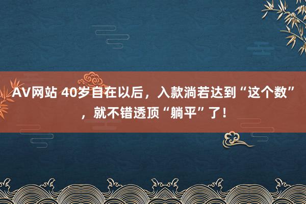 AV网站 40岁自在以后，入款淌若达到“这个数”，就不错透顶“躺平”了！