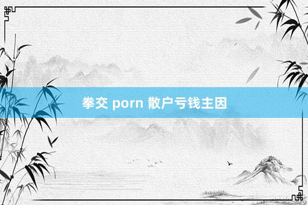 拳交 porn 散户亏钱主因