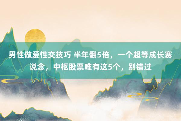 男性做爱性交技巧 半年翻5倍，一个超等成长赛说念，中枢股票唯有这5个，别错过