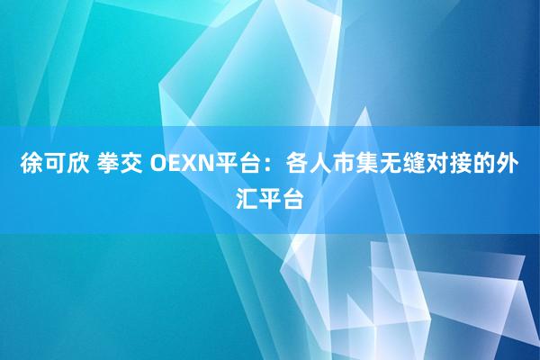 徐可欣 拳交 OEXN平台：各人市集无缝对接的外汇平台