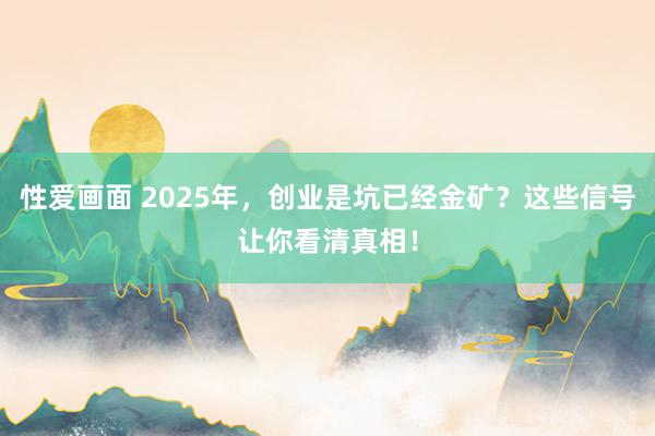 性爱画面 2025年，创业是坑已经金矿？这些信号让你看清真相！