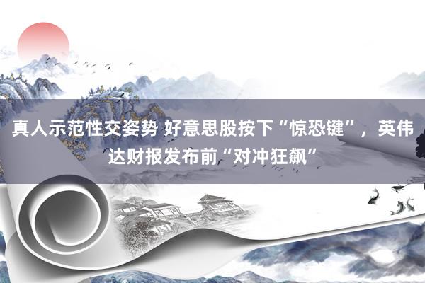 真人示范性交姿势 好意思股按下“惊恐键”，英伟达财报发布前“对冲狂飙”