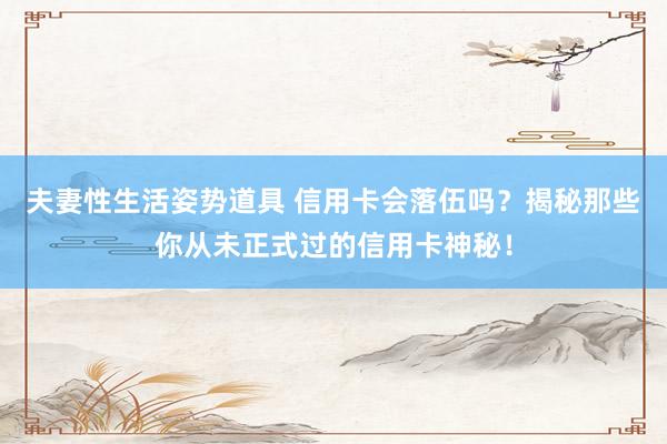 夫妻性生活姿势道具 信用卡会落伍吗？揭秘那些你从未正式过的信用卡神秘！
