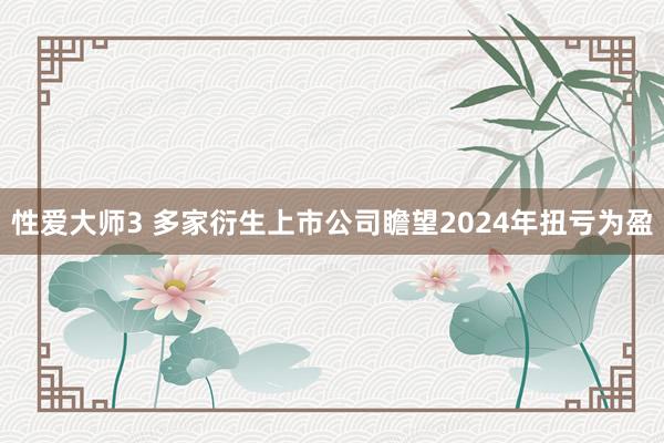 性爱大师3 多家衍生上市公司瞻望2024年扭亏为盈
