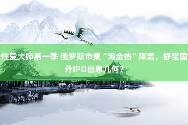 性爱大师第一季 俄罗斯市集“淘金热”降温，舒宝国外IPO出息几何？