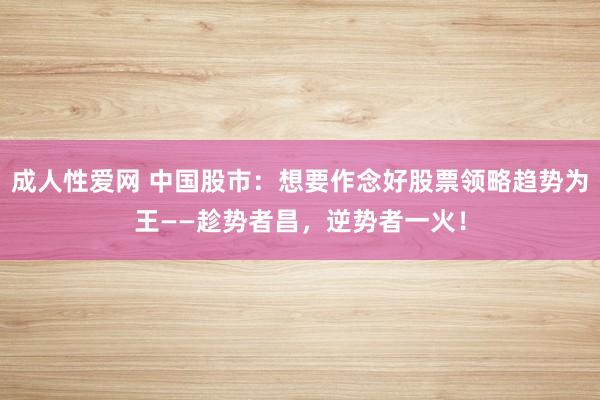 成人性爱网 中国股市：想要作念好股票领略趋势为王——趁势者昌，逆势者一火！