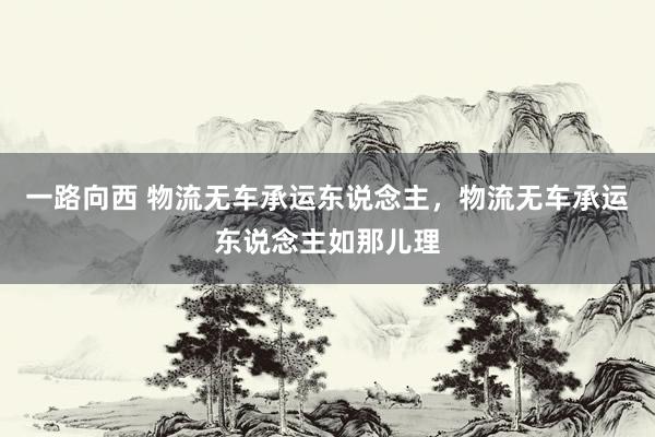 一路向西 物流无车承运东说念主，物流无车承运东说念主如那儿理