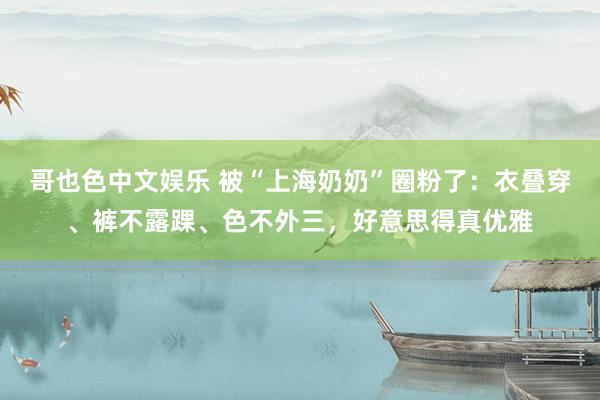 哥也色中文娱乐 被“上海奶奶”圈粉了：衣叠穿、裤不露踝、色不外三，好意思得真优雅