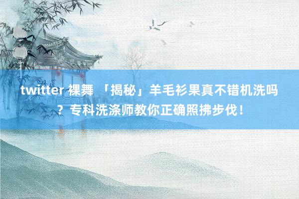 twitter 裸舞 「揭秘」羊毛衫果真不错机洗吗？专科洗涤师教你正确照拂步伐！