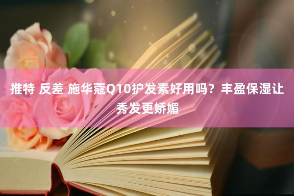 推特 反差 施华蔻Q10护发素好用吗？丰盈保湿让秀发更娇媚