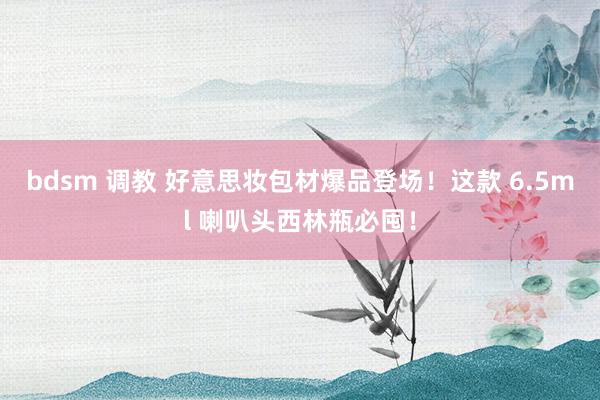 bdsm 调教 好意思妆包材爆品登场！这款 6.5ml 喇叭头西林瓶必囤！