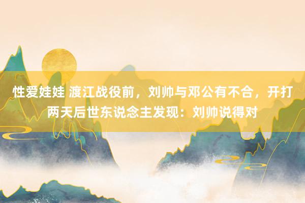 性爱娃娃 渡江战役前，刘帅与邓公有不合，开打两天后世东说念主发现：刘帅说得对