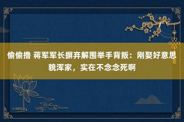 偷偷撸 蒋军军长摒弃解围举手背叛：刚娶好意思貌浑家，实在不念念死啊