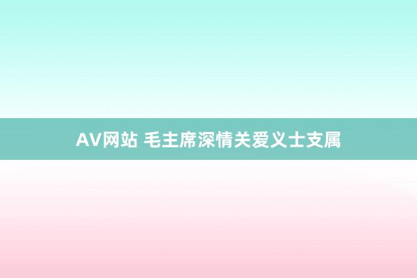 AV网站 毛主席深情关爱义士支属