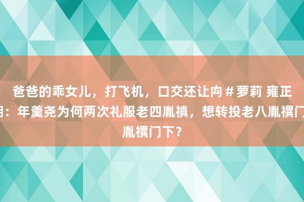 爸爸的乖女儿，打飞机，口交还让禸＃萝莉 雍正王朝：年羹尧为何两次礼服老四胤禛，想转投老八胤禩门下？