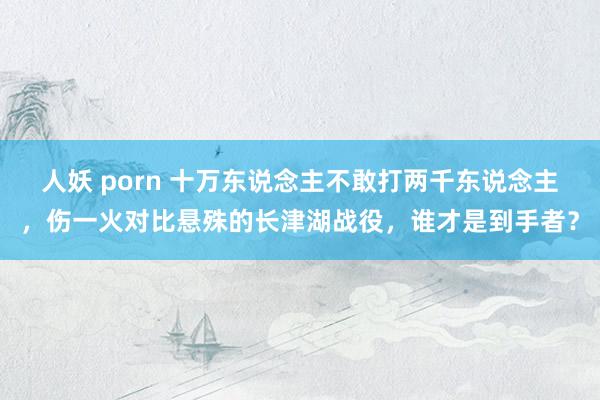 人妖 porn 十万东说念主不敢打两千东说念主，伤一火对比悬殊的长津湖战役，谁才是到手者？