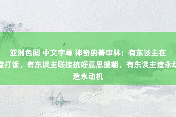 亚洲色图 中文字幕 神奇的善事林：有东谈主在食堂打饭，有东谈主联接抗好意思援朝，有东谈主造永动机