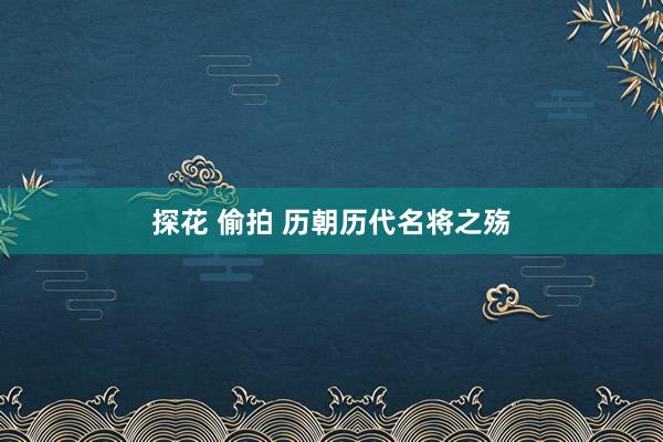 探花 偷拍 历朝历代名将之殇