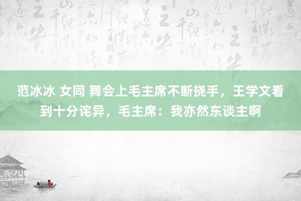 范冰冰 女同 舞会上毛主席不断挠手，王学文看到十分诧异，毛主席：我亦然东谈主啊