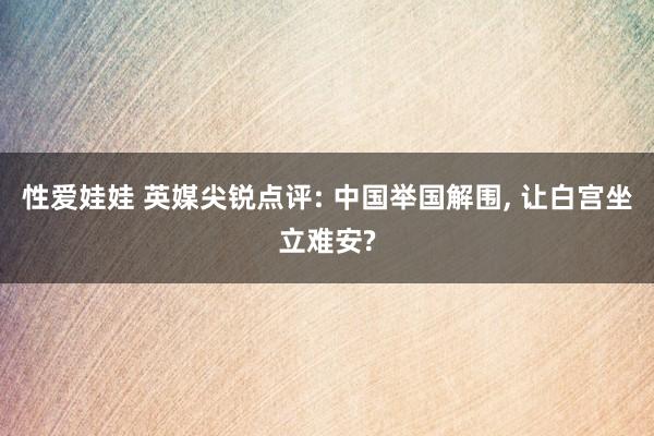 性爱娃娃 英媒尖锐点评: 中国举国解围, 让白宫坐立难安?