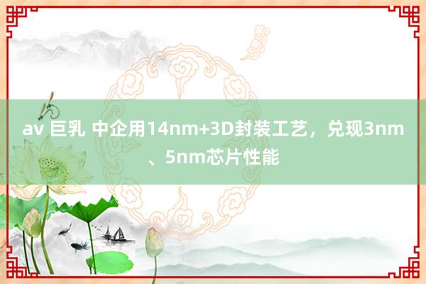 av 巨乳 中企用14nm+3D封装工艺，兑现3nm、5nm芯片性能