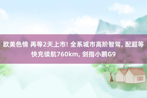欧美色情 再等2天上市! 全系城市高阶智驾, 配超等快充续航760km, 剑指小鹏G9