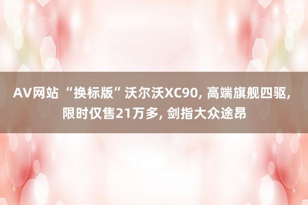 AV网站 “换标版”沃尔沃XC90, 高端旗舰四驱, 限时仅售21万多, 剑指大众途昂